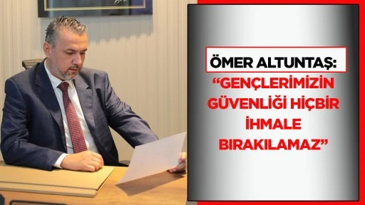 &Ouml;mer Altuntaş: &ldquo;Gen&ccedil;lerimizin g&uuml;venliği hi&ccedil;bir ihmale bırakılamaz&rdquo;