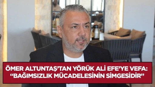 &Ouml;mer Altuntaş&rsquo;tan Y&ouml;r&uuml;k Ali Efe&rsquo;ye vefa: &ldquo;Bağımsızlık m&uuml;cadelesinin simgesidir&rdquo;