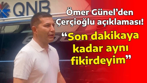 &Ouml;mer G&uuml;nel&rsquo;den &Ccedil;er&ccedil;ioğlu a&ccedil;ıklaması! &ldquo;Son dakikaya kadar aynı fikirdeyim&rdquo;