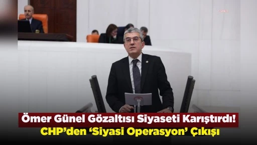 &Ouml;mer G&uuml;nel G&ouml;zaltısı Siyaseti Karıştırdı! CHP&rsquo;den &lsquo;Siyasi Operasyon&rsquo; &Ccedil;ıkışı
