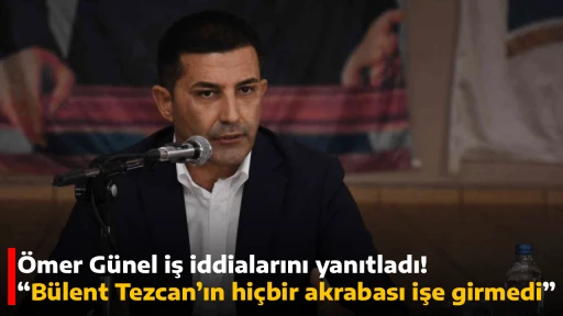 &Ouml;mer G&uuml;nel iş iddialarını yanıtladı! &ldquo;B&uuml;lent Tezcan&rsquo;ın hi&ccedil;bir akrabası işe girmedi&rdquo;