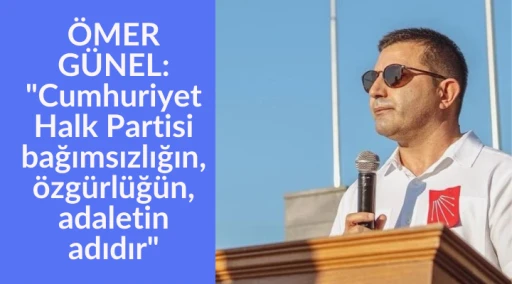 &Ouml;MER G&Uuml;NEL: "Cumhuriyet Halk Partisi bağımsızlığın, &ouml;zg&uuml;rl&uuml;ğ&uuml;n, adaletin adıdır"