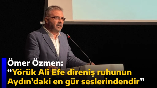 &Ouml;mer &Ouml;zmen, &ldquo;Y&ouml;r&uuml;k Ali Efe direniş ruhunun Aydın&rsquo;daki en g&uuml;r seslerindendir&rdquo;