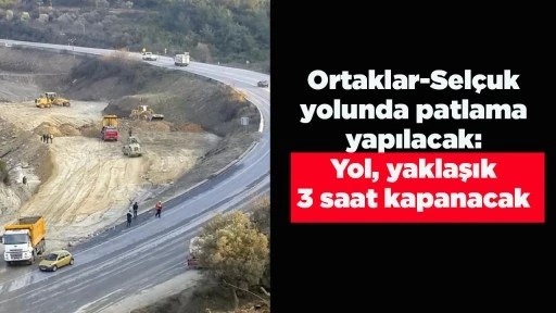 Ortaklar-Sel&ccedil;uk yolunda patlama yapılacak: Yol, yaklaşık 3 saat kapanacak