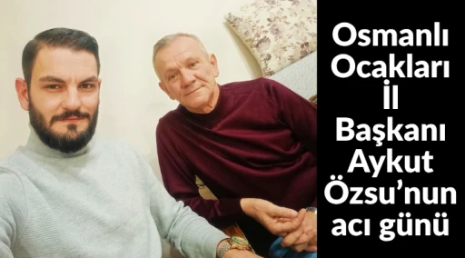 Osmanlı Ocakları İl Başkanı&rsquo;nın acı g&uuml;n&uuml;