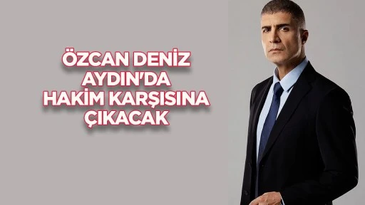 &Ouml;zcan Deniz Aydın'da hakim karşısına &ccedil;ıkacak