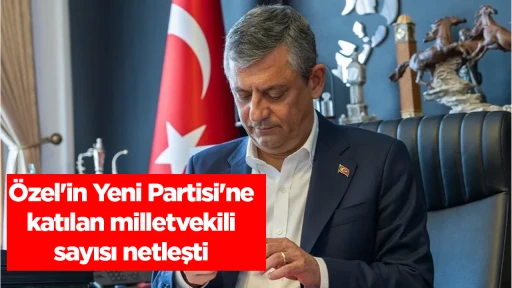 Özel'in Yeni Partisi'ne katılan milletvekili sayısı netleşti