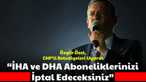 &Ouml;zg&uuml;r &Ouml;zel, CHP&rsquo;li Belediyeleri Uyardı &ldquo;İHA ve DHA Aboneliklerinizi İptal Edeceksiniz&rdquo; 
