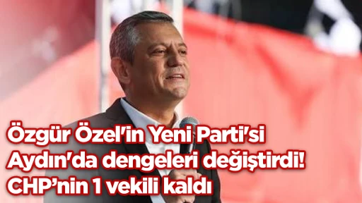 &Ouml;zg&uuml;r &Ouml;zel'in Yeni Parti'si Aydın'da dengeleri değiştirdi! CHP&rsquo;nin 1 vekili kaldı