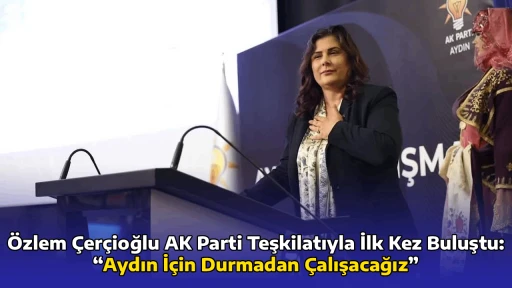 &Ouml;zlem &Ccedil;er&ccedil;ioğlu AK Parti Teşkilatıyla İlk Kez Buluştu: &ldquo;Aydın İ&ccedil;in Durmadan &Ccedil;alışacağız&rdquo;