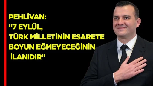 Pehlivan: &ldquo;7 Eyl&uuml;l, T&uuml;rk milletinin esarete boyun eğmeyeceğinin ilanıdır&rdquo;