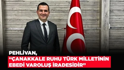 PEHLİVAN, &ldquo;&Ccedil;ANAKKALE RUHU T&Uuml;RK MİLLETİNİN EBEDİ VAROLUŞ İRADESİDİR&rdquo;