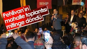 Pehlivan&rsquo;ın mahalle toplantısı mitinge d&ouml;nd&uuml;