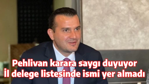 Pehlivan karara saygı duyuyor İl delege listesinde ismi yer almadı