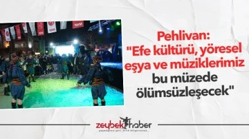 Pehlivan: "Efe k&uuml;lt&uuml;r&uuml;, y&ouml;resel eşya ve m&uuml;ziklerimiz bu m&uuml;zede &ouml;l&uuml;ms&uuml;zleşecek"