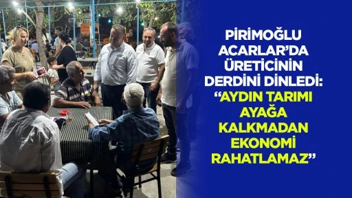 Pirimoğlu Acarlar&rsquo;da &uuml;reticinin derdini dinledi: &ldquo;Aydın tarımı ayağa kalkmadan ekonomi rahatlamaz&rdquo;
