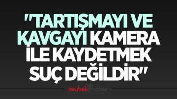 "Tartışmayı ve kavgayı kamera ile kaydetmek su&ccedil; değildir"