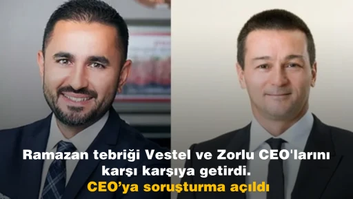 Ramazan tebriği Vestel ve Zorlu CEO'larını karşı karşıya getirdi. CEO&rsquo;ya soruşturma a&ccedil;ıldı