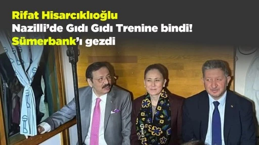 Rifat Hisarcıklıoğlu Nazilli&rsquo;de Gıdı Gıdı Trenine bindi! S&uuml;merbank&rsquo;ı gezdi