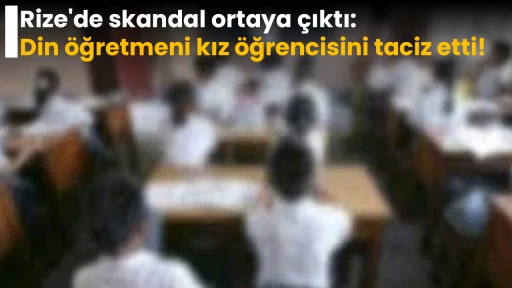 Rize'de skandal ortaya &ccedil;ıktı: Din &ouml;ğretmeni kız &ouml;ğrencisini taciz etti!
