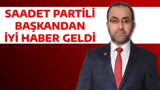 SAADET PARTİLİ BAŞKANDAN İYİ HABER GELDİ