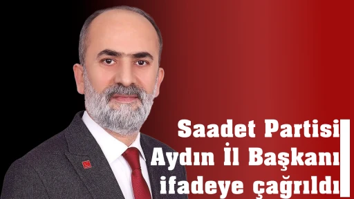 Saadet Partisi Aydın İl Başkanı ifadeye &ccedil;ağrıldı