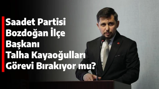 Saadet Partisi Bozdoğan İl&ccedil;e Başkanı Talha Kayaoğulları G&ouml;revi Bırakıyor mu?