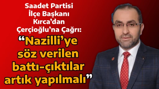 Saadet Partisi İl&ccedil;e Başkanı Kırca&rsquo;dan &Ccedil;er&ccedil;ioğlu&rsquo;na &Ccedil;ağrı: &ldquo;Nazilli&rsquo;ye s&ouml;z verilen battı-&ccedil;ıktılar artık yapılmalı&rdquo;