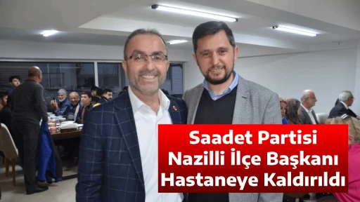 Saadet Partisi Nazilli İl&ccedil;e Başkanı Hastaneye Kaldırıldı