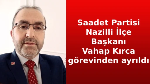 Saadet Partisi Nazilli İl&ccedil;e Başkanı Vahap Kırca g&ouml;revinden ayrıldı