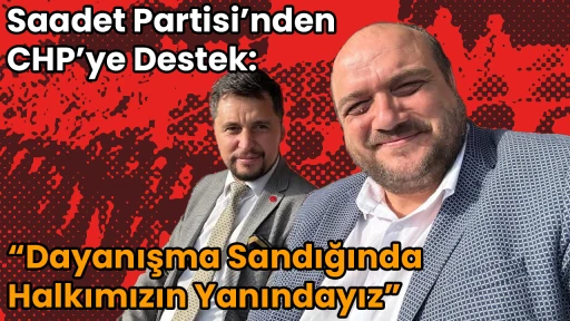 Saadet Partisi&rsquo;nden CHP&rsquo;ye Destek: &ldquo;Dayanışma Sandığında Halkımızın Yanındayız&rdquo;