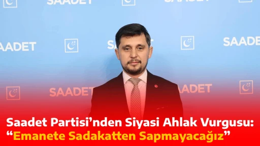 Saadet Partisi&rsquo;nden Siyasi Ahlak Vurgusu: &ldquo;Emanete Sadakatten Sapmayacağız&rdquo;