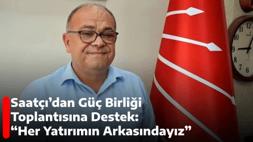 Saat&ccedil;ı&rsquo;dan G&uuml;&ccedil; Birliği Toplantısına Destek: &ldquo;Her Yatırımın Arkasındayız&rdquo;