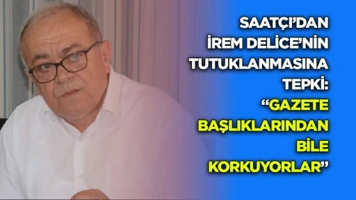 Saat&ccedil;ı&rsquo;dan İrem Delice&rsquo;nin tutuklanmasına tepki: &ldquo;Gazete başlıklarından bile korkuyorlar&rdquo;