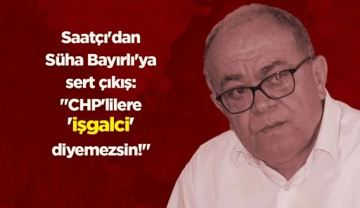 Saatçı'dan Süha Bayırlı'ya sert çıkış: "CHP'lilere 'işgalci' diyemezsin!"
