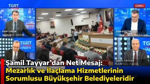 Şamil Tayyar&rsquo;dan Net Mesaj: Mezarlık ve İla&ccedil;lama Hizmetlerinin Sorumlusu B&uuml;y&uuml;kşehir Belediyeleridir