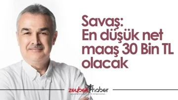 Savaş: En d&uuml;ş&uuml;k net maaş 30 Bin TL olacak