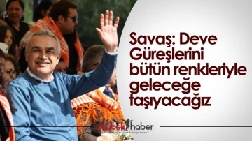 Savaş, "Deve G&uuml;reşlerini b&uuml;t&uuml;n renkleriyle geleceğe taşıyacağız"