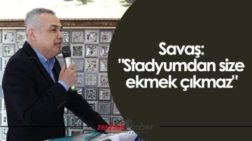 Savaş: "Stadyumdan size ekmek &ccedil;ıkmaz"