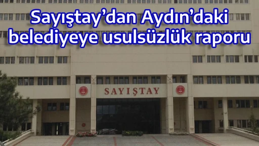 Sayıştay&rsquo;dan Aydın&rsquo;daki belediyeye usuls&uuml;zl&uuml;k raporu
