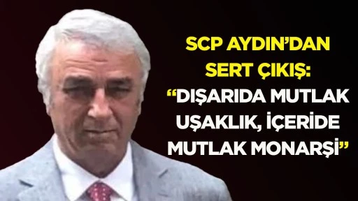 SCP Aydın&rsquo;dan sert &ccedil;ıkış: &ldquo;Dışarıda mutlak uşaklık, i&ccedil;eride mutlak monarşi&rdquo;