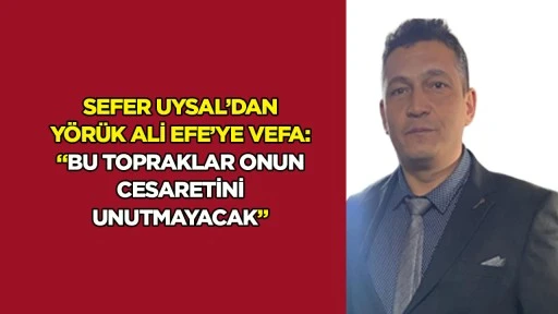 Sefer Uysal&rsquo;dan Y&ouml;r&uuml;k Ali Efe&rsquo;ye vefa: &ldquo;Bu topraklar onun cesaretini unutmayacak&rdquo;