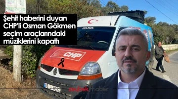 Şehit haberini duyan CHP&rsquo;li Osman G&ouml;kmen se&ccedil;im ara&ccedil;larındaki m&uuml;ziklerini kapattı