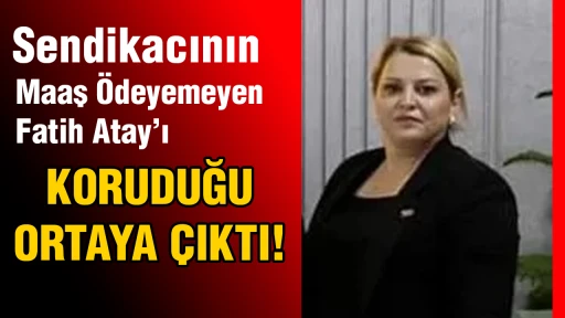 Sendikacının Maaş &Ouml;deyemeyen Fatih Atay&rsquo;ı Koruduğu Ortaya &Ccedil;ıktı