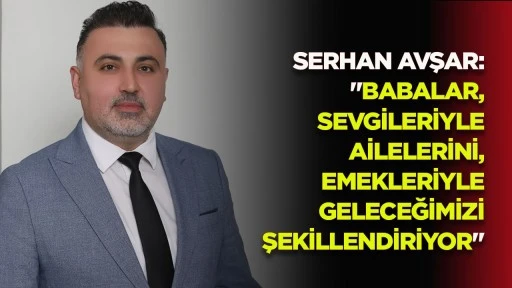 SERHAN AVŞAR: "BABALAR, SEVGİLERİYLE AİLELERİNİ, EMEKLERİYLE GELECEĞİMİZİ ŞEKİLLENDİRİYOR"