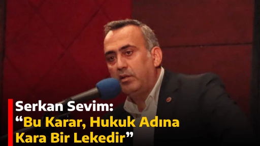 Serkan Sevim: “Bu Karar, Hukuk Adına Kara Bir Lekedir”