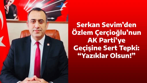 Serkan Sevim&rsquo;den &Ouml;zlem &Ccedil;er&ccedil;ioğlu&rsquo;nun AK Parti&rsquo;ye Ge&ccedil;işine Sert Tepki: &ldquo;Yazıklar Olsun!&rdquo;
