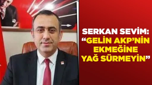 SERKAN SEVİM: &ldquo;GELİN AKP&rsquo;NİN EKMEĞİNE YAĞ S&Uuml;RMEYİN&rdquo;
