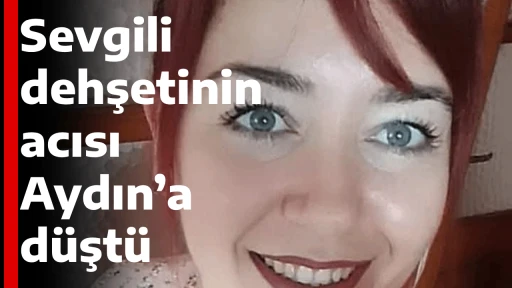 Sevgili dehşetinin acısı Aydın&rsquo;a d&uuml;şt&uuml;