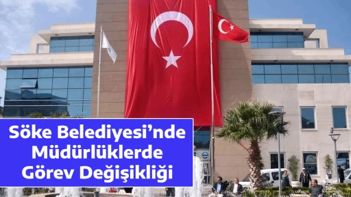 S&ouml;ke Belediyesi&rsquo;nde M&uuml;d&uuml;rl&uuml;klerde G&ouml;rev Değişikliği